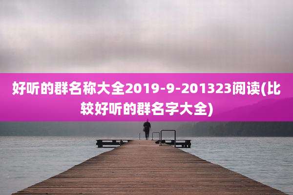 好听的群名称大全2019-9-201323阅读(比较好听的群名字大全)
