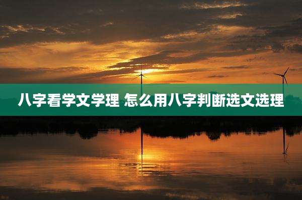 八字看学文学理 怎么用八字判断选文选理