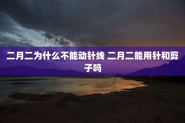 二月二为什么不能动针线 二月二能用针和剪子吗