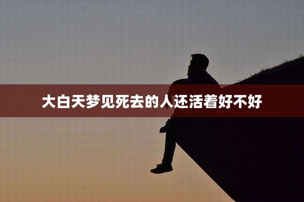 大白天梦见死去的人还活着好不好