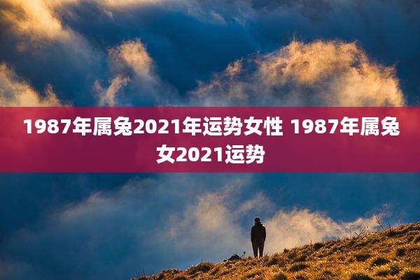 1987年属兔2021年运势女性 1987年属兔女2021运势