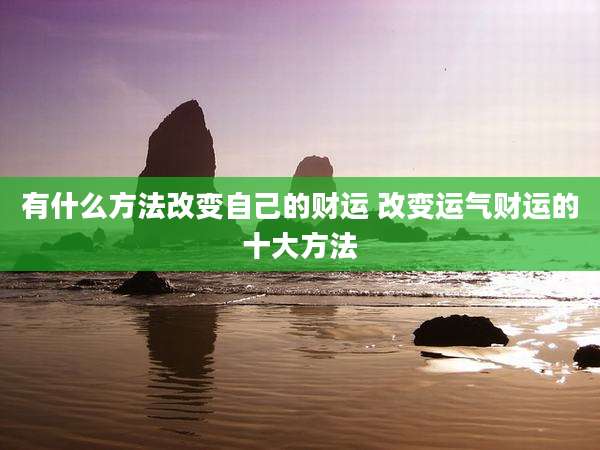 有什么方法改变自己的财运 改变运气财运的十大方法