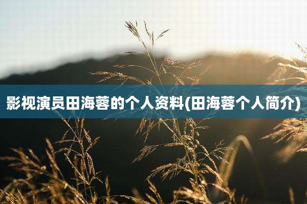 影视演员田海蓉的个人资料(田海蓉个人简介)