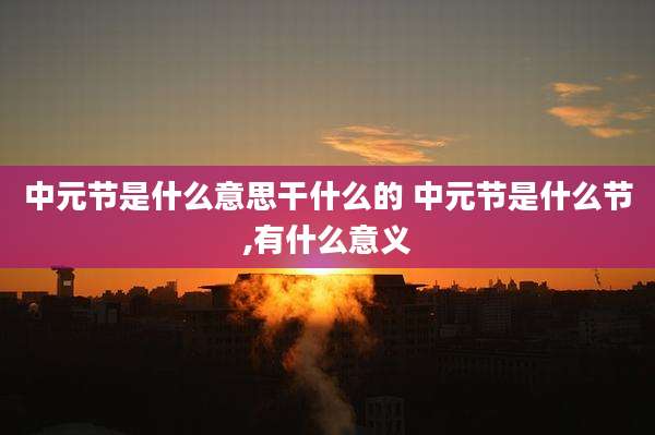中元节是什么意思干什么的 中元节是什么节,有什么意义