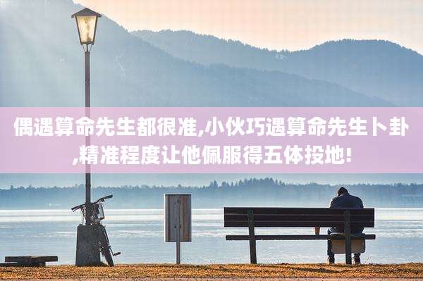 偶遇算命先生都很准,小伙巧遇算命先生卜卦,精准程度让他佩服得五体投地!