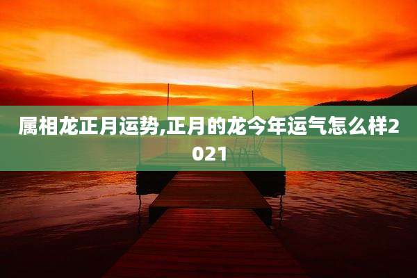 属相龙正月运势,正月的龙今年运气怎么样2021