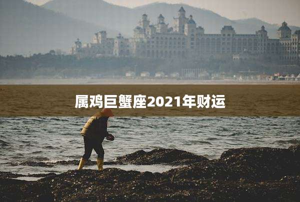 属鸡巨蟹座2021年财运