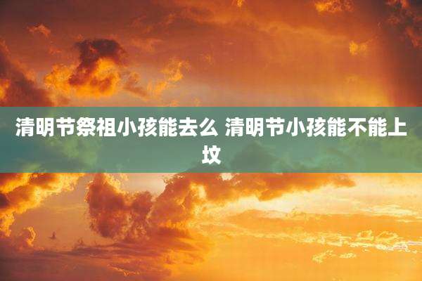 清明节祭祖小孩能去么 清明节小孩能不能上坟