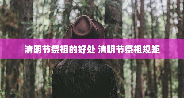清明节祭祖的好处 清明节祭祖规矩