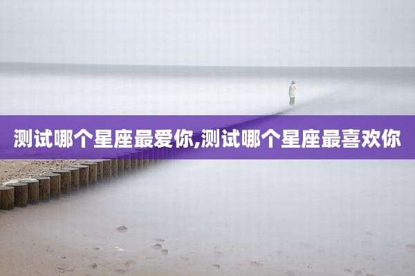 测试哪个星座最爱你,测试哪个星座最喜欢你