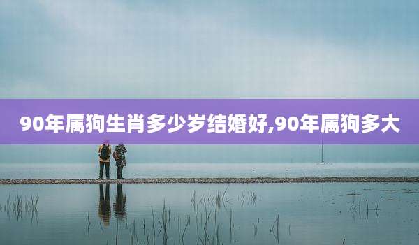 90年属狗生肖多少岁结婚好,90年属狗多大