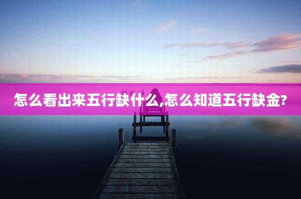 怎么看出来五行缺什么,怎么知道五行缺金?