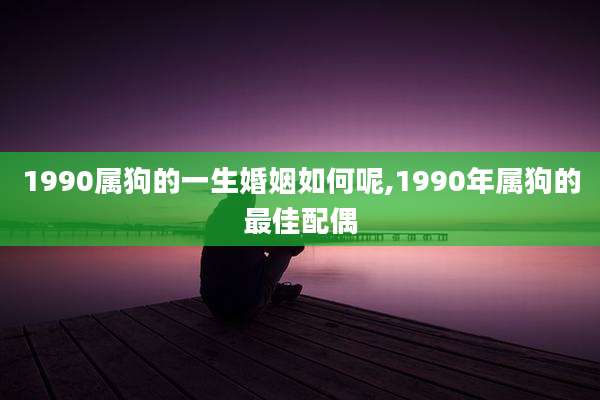 1990属狗的一生婚姻如何呢,1990年属狗的最佳配偶