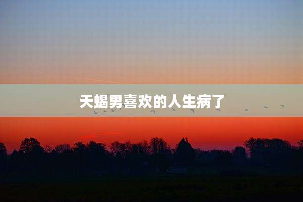 天蝎男喜欢的人生病了