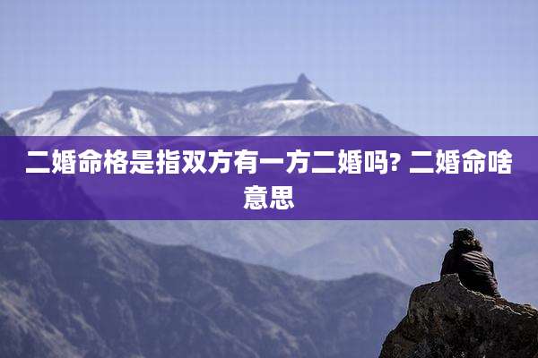 二婚命格是指双方有一方二婚吗? 二婚命啥意思