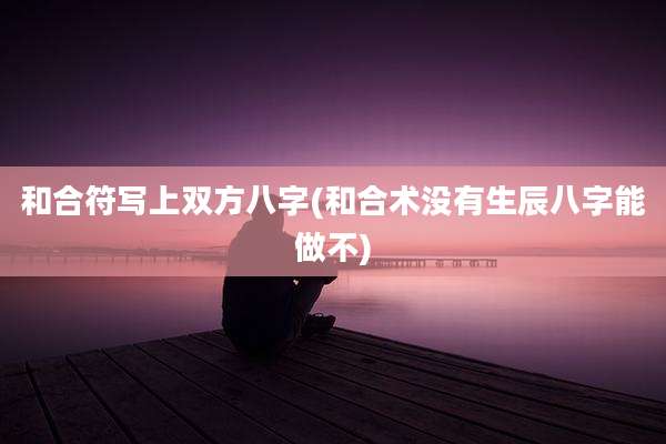 和合符写上双方八字(和合术没有生辰八字能做不)