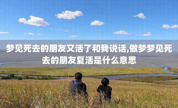 梦见死去的朋友又活了和我说话,做梦梦见死去的朋友复活是什么意思