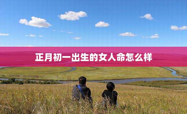 正月初一出生的女人命怎么样