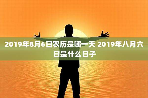 2019年8月6日农历是哪一天 2019年八月六日是什么日子