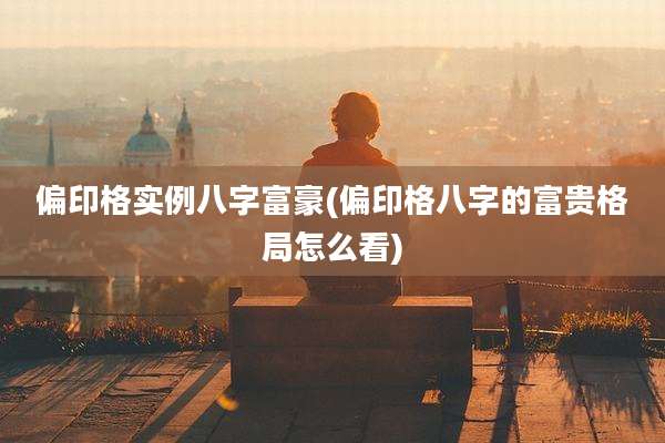 偏印格实例八字富豪(偏印格八字的富贵格局怎么看)