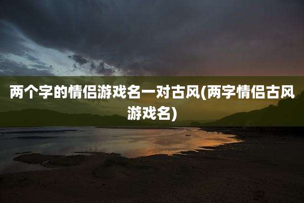两个字的情侣游戏名一对古风(两字情侣古风游戏名)