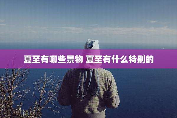 夏至有哪些景物 夏至有什么特别的