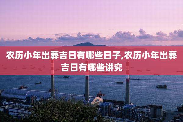 农历小年出葬吉日有哪些日子,农历小年出葬吉日有哪些讲究