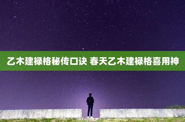 乙木建禄格秘传口诀 春天乙木建禄格喜用神