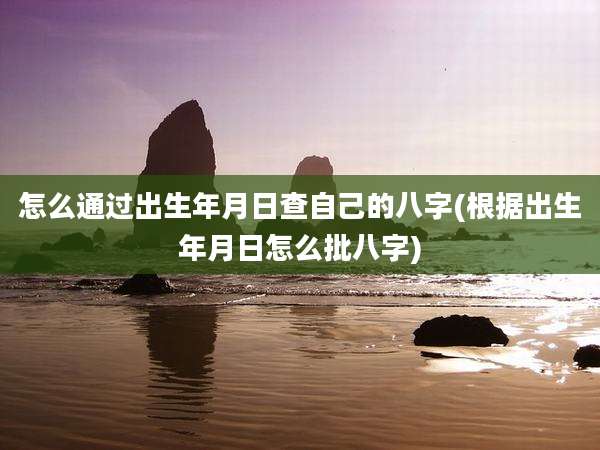 怎么通过出生年月日查自己的八字(根据出生年月日怎么批八字)