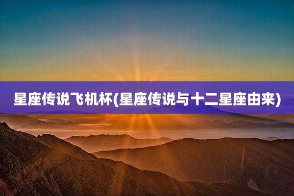 星座传说飞机杯(星座传说与十二星座由来)