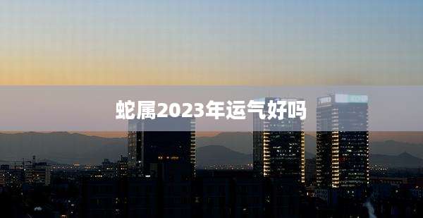 蛇属2023年运气好吗