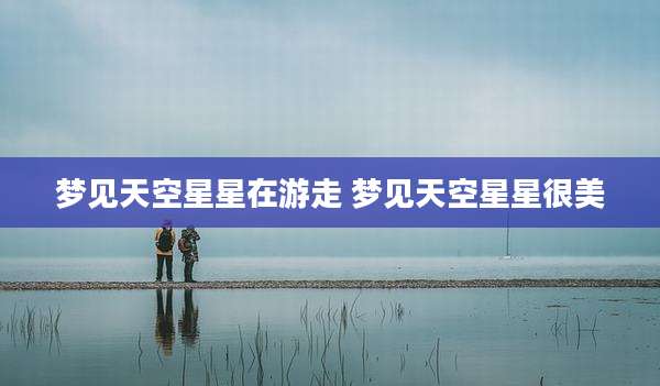 梦见天空星星在游走 梦见天空星星很美