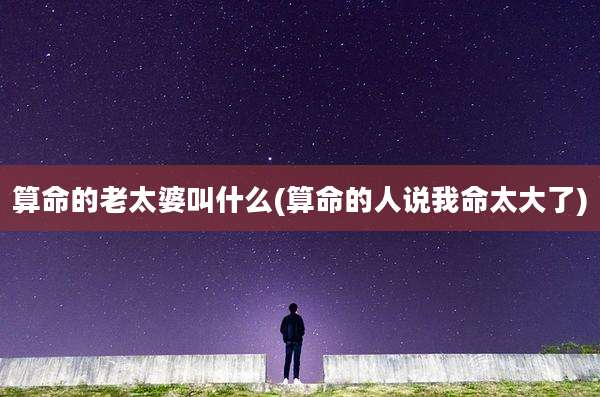 算命的老太婆叫什么(算命的人说我命太大了)