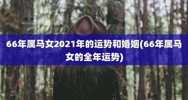 66年属马女2021年的运势和婚姻(66年属马女的全年运势)