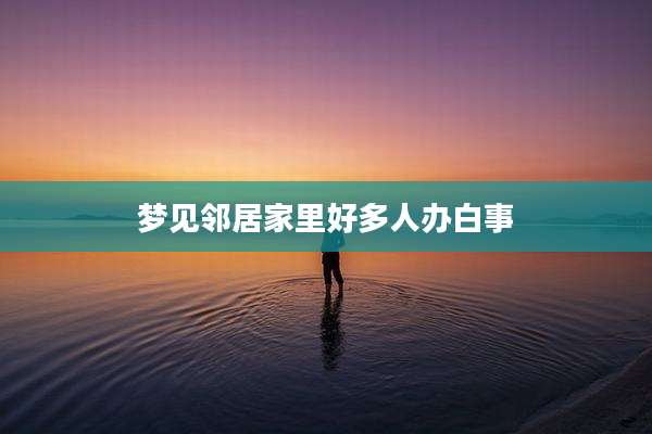 梦见邻居家里好多人办白事