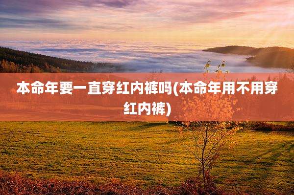 本命年要一直穿红内裤吗(本命年用不用穿红内裤)