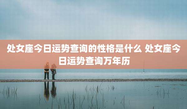 处女座今日运势查询的性格是什么 处女座今日运势查询万年历