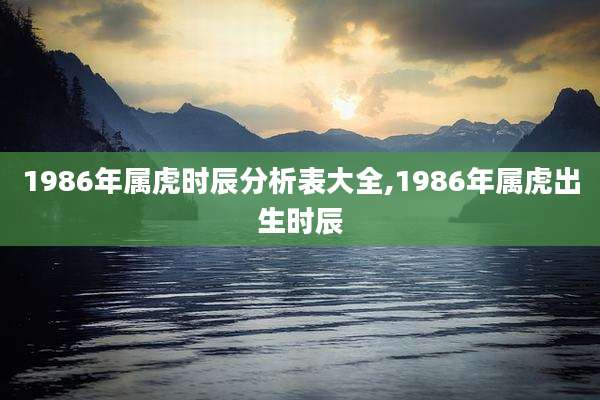 1986年属虎时辰分析表大全,1986年属虎出生时辰
