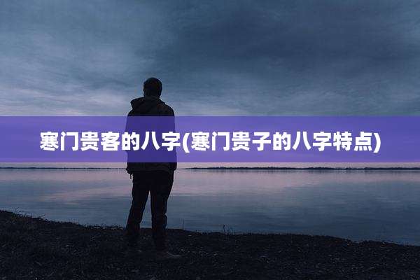 寒门贵客的八字(寒门贵子的八字特点)