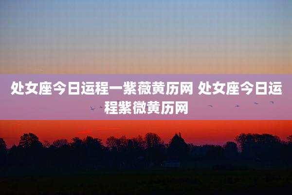 处女座今日运程一紫薇黄历网 处女座今日运程紫微黄历网