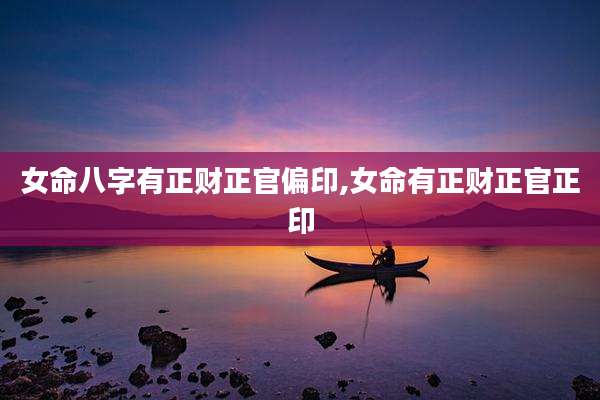 女命八字有正财正官偏印,女命有正财正官正印