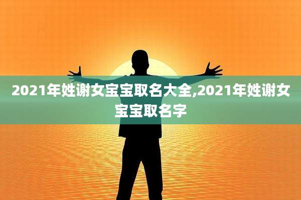 2021年姓谢女宝宝取名大全,2021年姓谢女宝宝取名字
