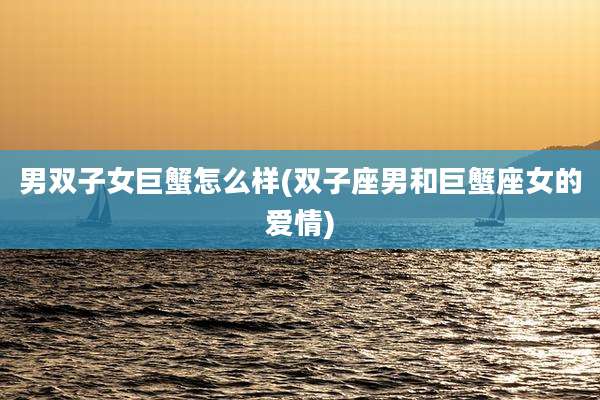 男双子女巨蟹怎么样(双子座男和巨蟹座女的爱情)