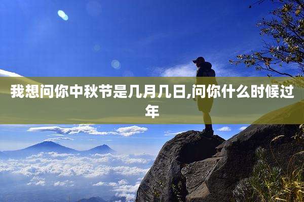 我想问你中秋节是几月几日,问你什么时候过年