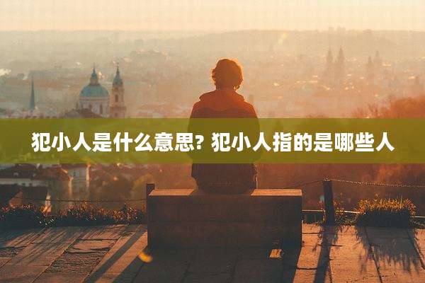 犯小人是什么意思? 犯小人指的是哪些人
