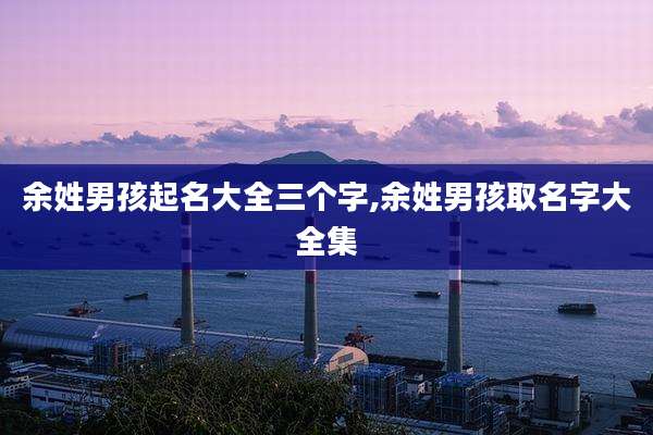 余姓男孩起名大全三个字,余姓男孩取名字大全集