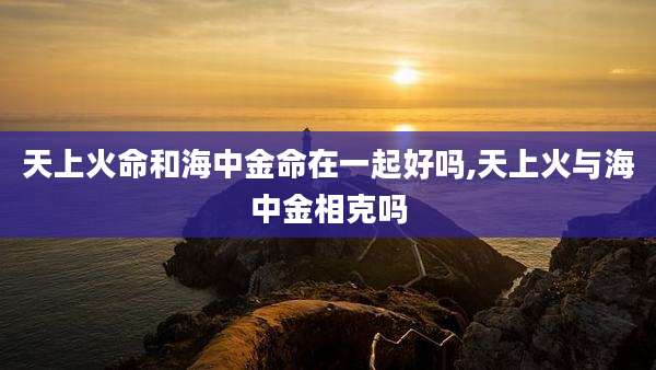 天上火命和海中金命在一起好吗,天上火与海中金相克吗