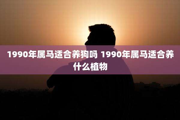 1990年属马适合养狗吗 1990年属马适合养什么植物