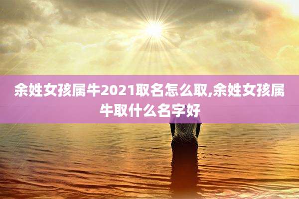 余姓女孩属牛2021取名怎么取,余姓女孩属牛取什么名字好