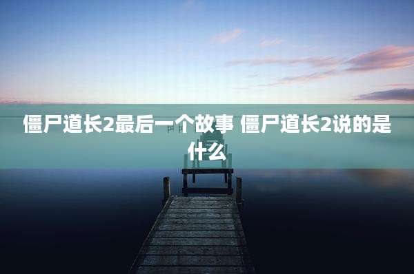 僵尸道长2最后一个故事 僵尸道长2说的是什么